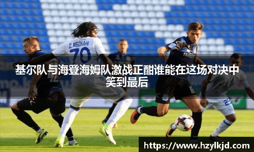 基尔队与海登海姆队激战正酣谁能在这场对决中笑到最后