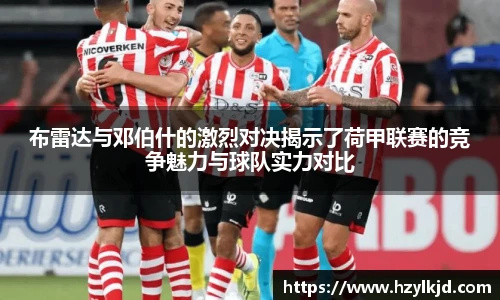 布雷达与邓伯什的激烈对决揭示了荷甲联赛的竞争魅力与球队实力对比