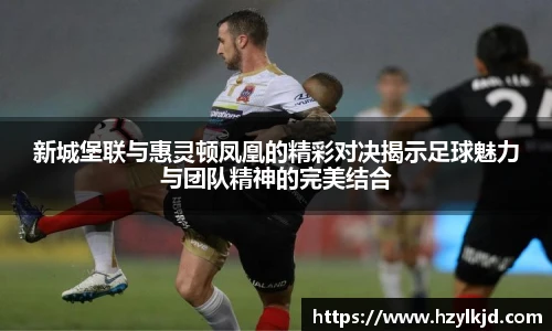 新城堡联与惠灵顿凤凰的精彩对决揭示足球魅力与团队精神的完美结合
